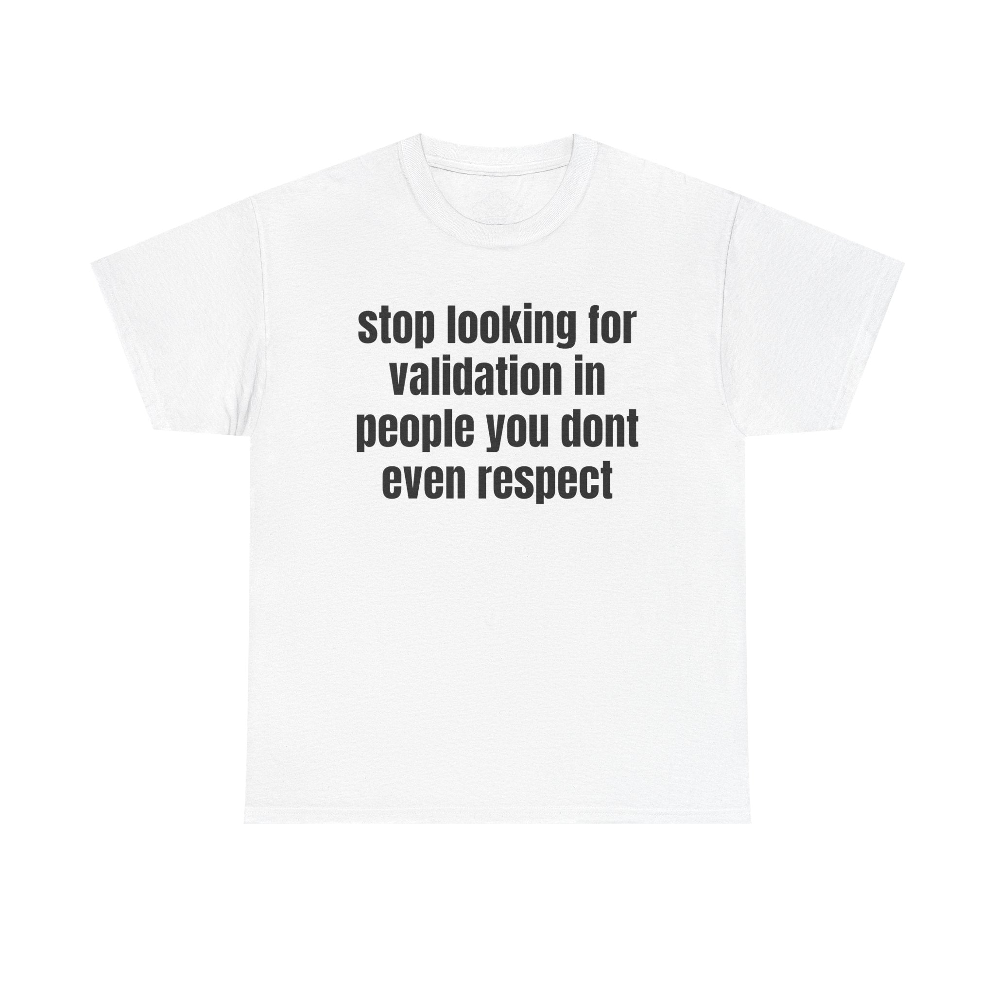 stop looking for validation in people you dont even respect T-shirt